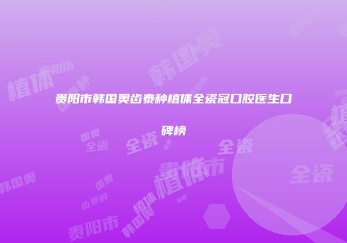 贵阳市韩国奥齿泰种植体全瓷冠口腔医生口碑榜