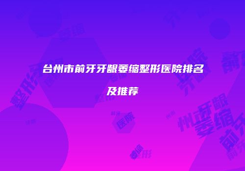 台州市前牙牙龈萎缩整形医院排名及推荐
