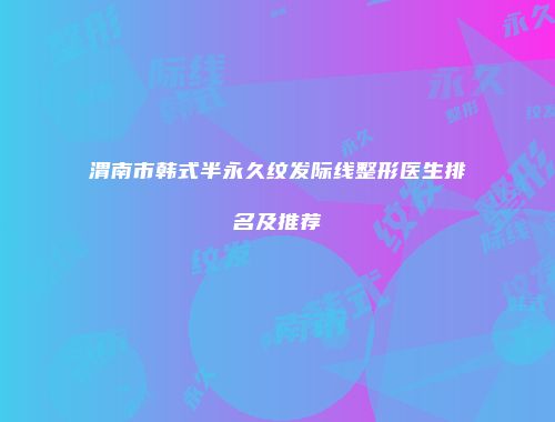 渭南市韩式半永久纹发际线整形医生排名及推荐