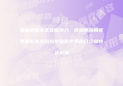 景德镇整形美容新势力：皮肤病医院医学整形美容科与华瑞医疗美容门诊部特色解析