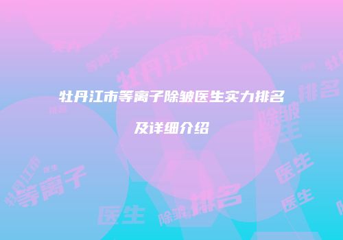 牡丹江市等离子除皱医生实力排名及详细介绍