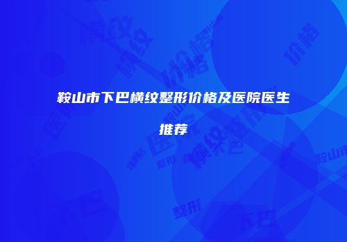 鞍山市下巴横纹整形价格及医院医生推荐