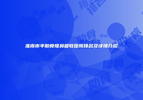 淮南市半肋骨隆鼻吸收医院排名及详情介绍
