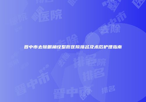 晋中市去除眼角纹整形医院排名及术后护理指南
