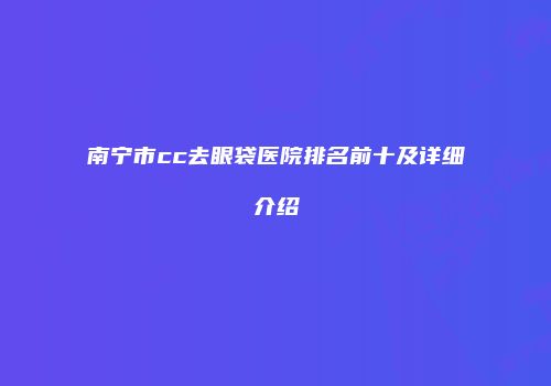 南宁市cc去眼袋医院排名前十及详细介绍