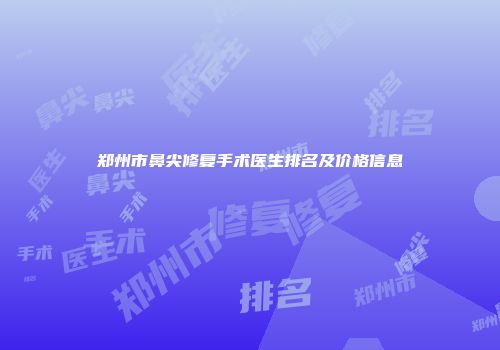 郑州市鼻尖修复手术医生排名及价格信息