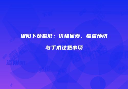 洛阳下颚整形：价格因素、痘痘预防与手术注意事项