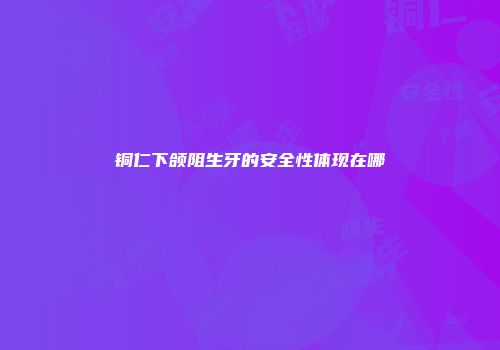 铜仁下颌阻生牙的安全性体现在哪