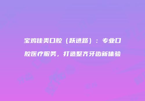 宝鸡佳美口腔（跃进路）：专业口腔医疗服务，打造整齐牙齿新体验