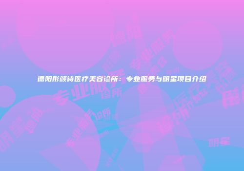 德阳彤颜诗医疗美容诊所：专业服务与明星项目介绍