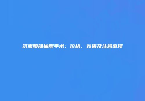 济南腰部抽脂手术：价格、效果及注意事项