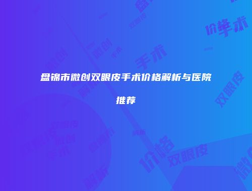 盘锦市微创双眼皮手术价格解析与医院推荐