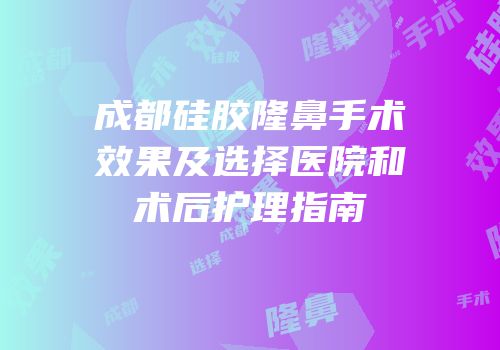 成都硅胶隆鼻手术效果及选择医院和术后护理指南