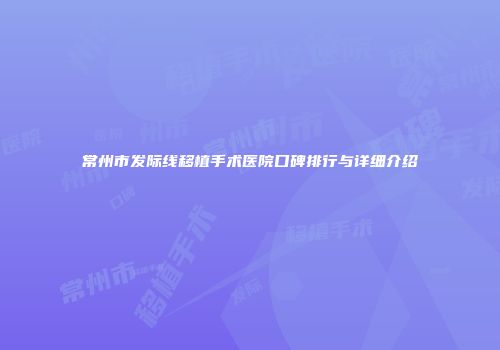 常州市发际线移植手术医院口碑排行与详细介绍