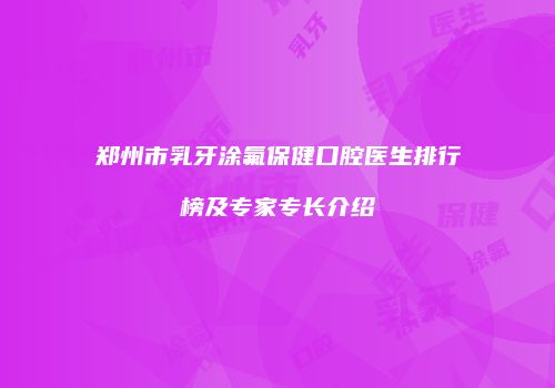 郑州市乳牙涂氟保健口腔医生排行榜及专家专长介绍