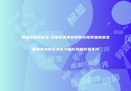 郭亚南整形医生-济南安美美容整形诊所郭亚南医生面部激光脱毛术实力擅长风格尽显不同