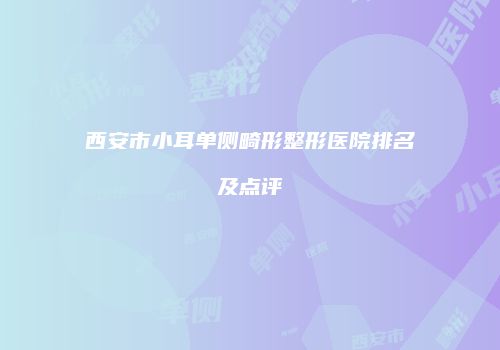 西安市小耳单侧畸形整形医院排名及点评