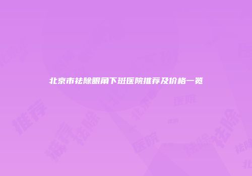 北京市祛除眼角下斑医院推荐及价格一览