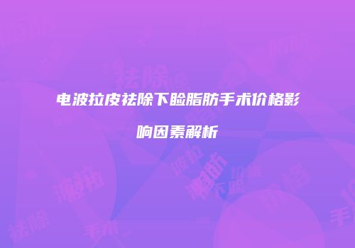 电波拉皮祛除下睑脂肪手术价格影响因素解析