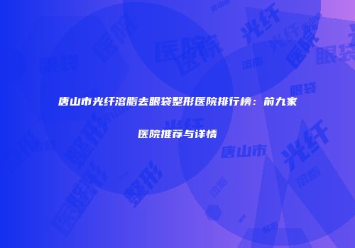 唐山市光纤溶脂去眼袋整形医院排行榜：前九家医院推荐与详情