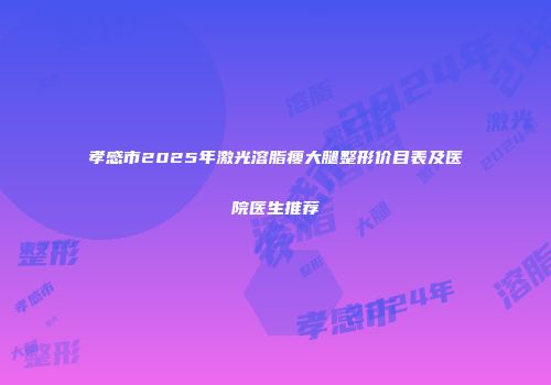 孝感市2025年激光溶脂瘦大腿整形价目表及医院医生推荐