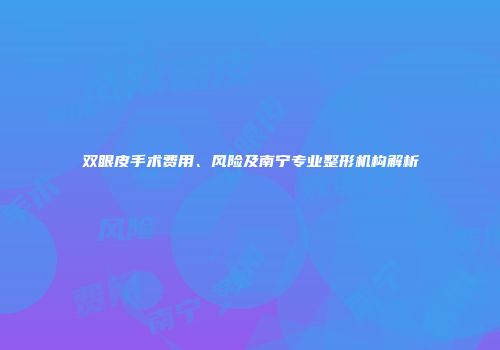 双眼皮手术费用、风险及南宁专业整形机构解析