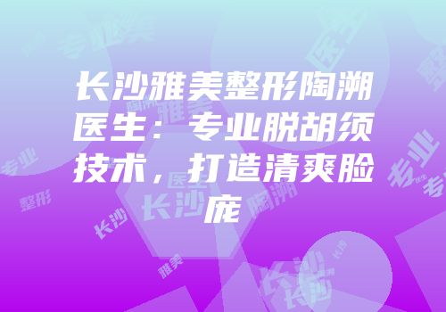长沙雅美整形陶溯医生：专业脱胡须技术，打造清爽脸庞