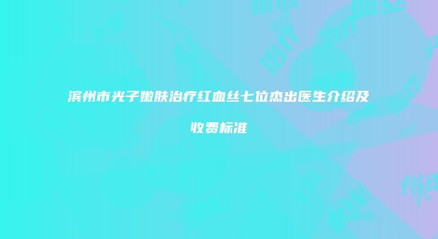 滨州市光子嫩肤治疗红血丝七位杰出医生介绍及收费标准