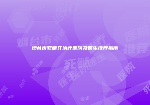 烟台市死髓牙治疗医院及医生推荐指南