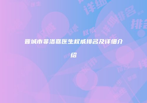 晋城市菲洛嘉医生权威排名及详细介绍