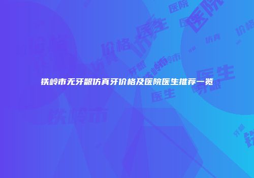铁岭市无牙龈仿真牙价格及医院医生推荐一览