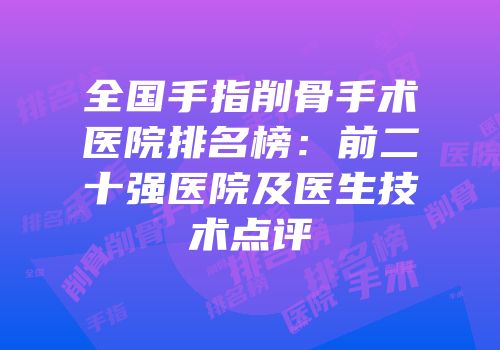 全国手指削骨手术医院排名榜：前二十强医院及医生技术点评