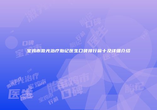 宝鸡市激光治疗胎记医生口碑排行前十及详细介绍