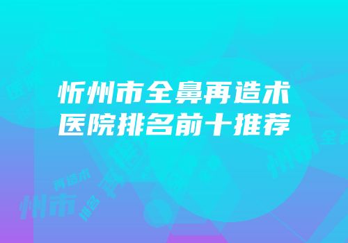 忻州市全鼻再造术医院排名前十推荐