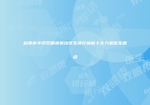 自贡市半切双眼皮拆线医生排行榜前十实力派医生盘点