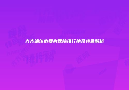 齐齐哈尔市瘦身医院排行榜及特色解析