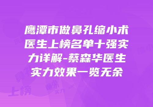 鹰潭市做鼻孔缩小术医生上榜名单十强实力详解-蔡森华医生实力效果一览无余