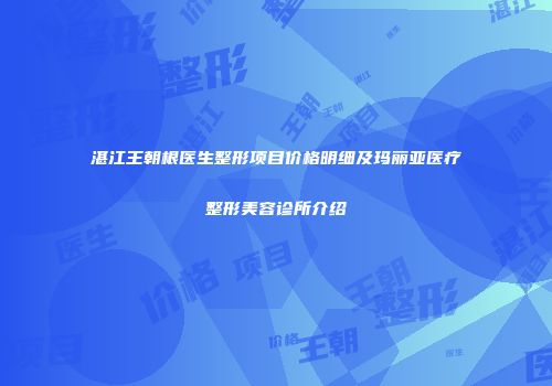 湛江王朝根医生整形项目价格明细及玛丽亚医疗整形美容诊所介绍
