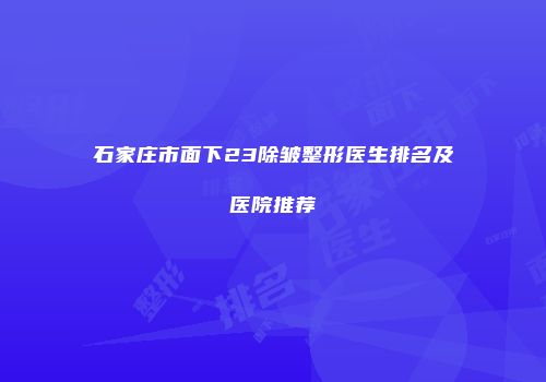 石家庄市面下23除皱整形医生排名及医院推荐