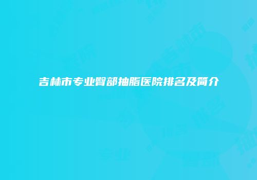 吉林市专业臀部抽脂医院排名及简介