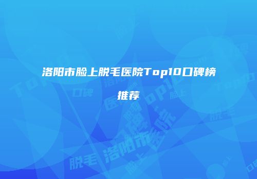 洛阳市脸上脱毛医院Top10口碑榜推荐