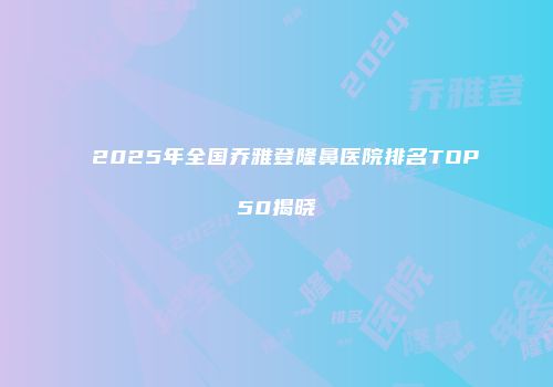 2025年全国乔雅登隆鼻医院排名TOP50揭晓