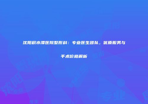 沈阳积水潭医院整形科：专业医生团队，优质服务与手术价格解析
