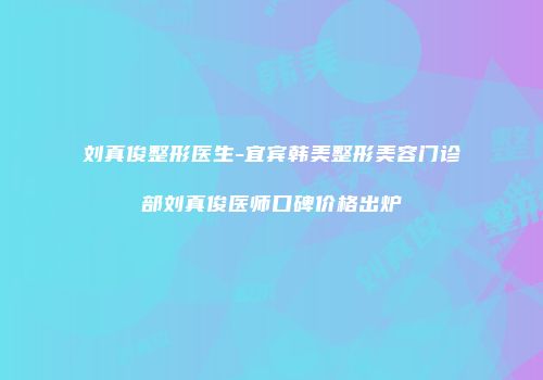 刘真俊整形医生-宜宾韩美整形美容门诊部刘真俊医师口碑价格出炉