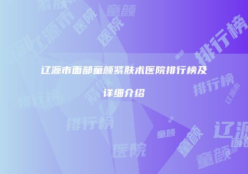 辽源市面部童颜紧肤术医院排行榜及详细介绍