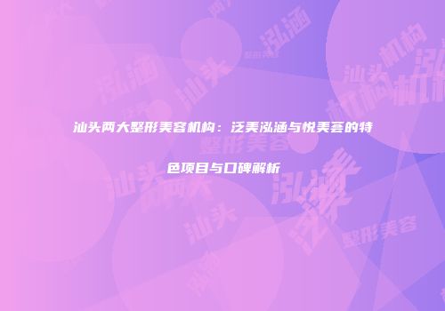 汕头两大整形美容机构：泛美泓涵与悦美荟的特色项目与口碑解析