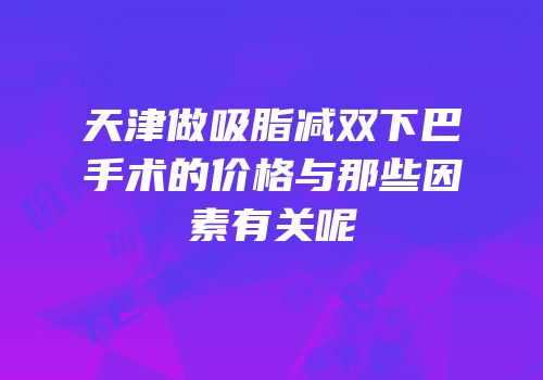 天津做吸脂减双下巴手术的价格与那些因素有关呢