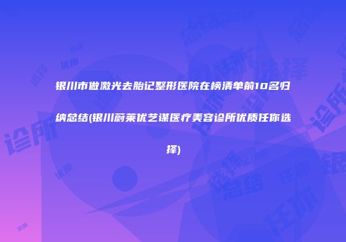 银川市做激光去胎记整形医院在榜清单前10名归纳总结(银川蔚莱优艺谋医疗美容诊所优质任你选择)