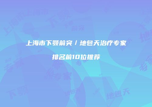 上海市下颚前突／地包天治疗专家排名前10位推荐