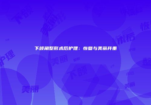 下颌角整形术后护理：恢复与美丽并重